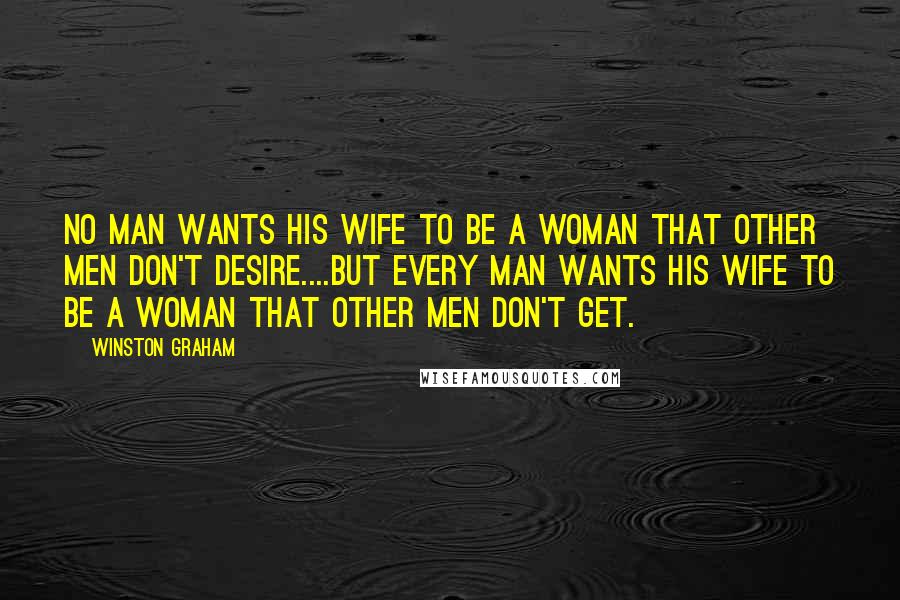 Winston Graham Quotes: No man wants his wife to be a woman that other men don't desire....But every man wants his wife to be a woman that other men don't get.