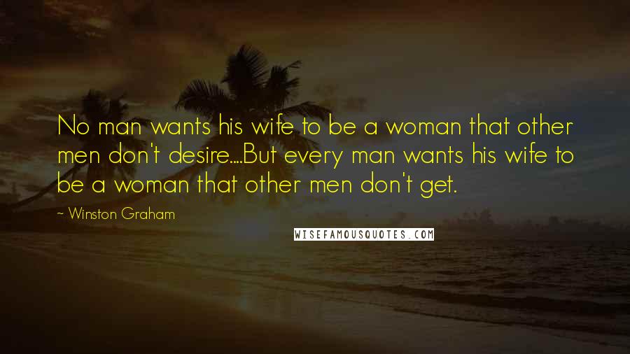 Winston Graham Quotes: No man wants his wife to be a woman that other men don't desire....But every man wants his wife to be a woman that other men don't get.