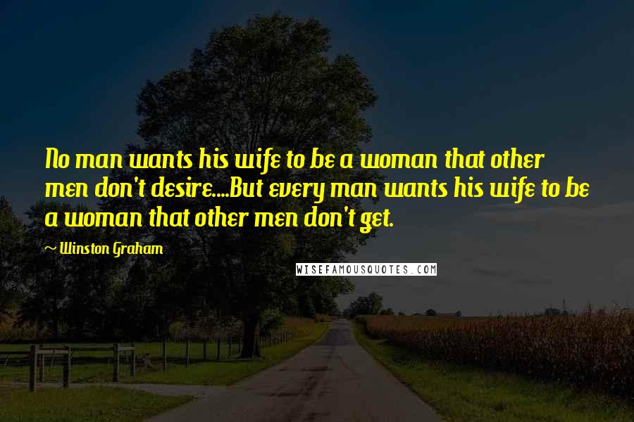 Winston Graham Quotes: No man wants his wife to be a woman that other men don't desire....But every man wants his wife to be a woman that other men don't get.