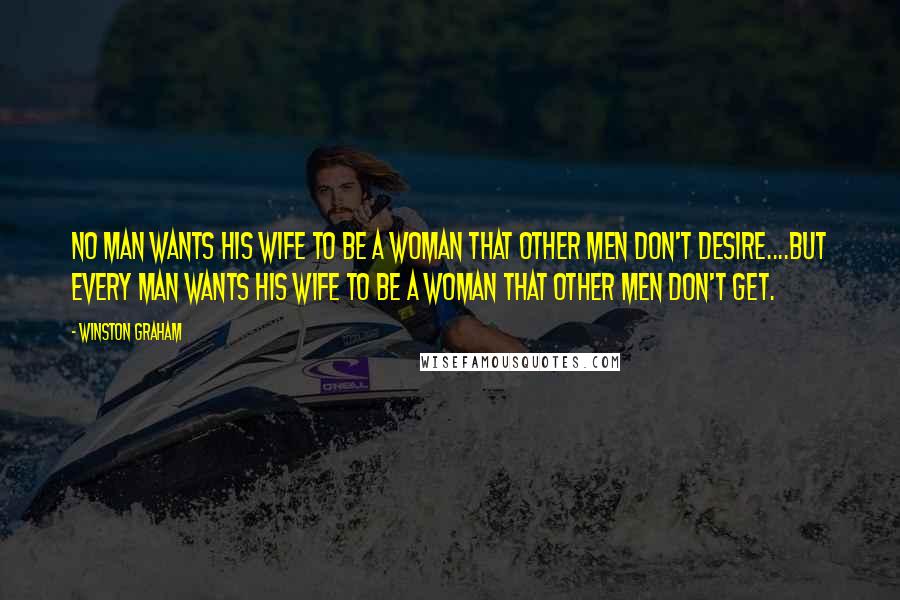 Winston Graham Quotes: No man wants his wife to be a woman that other men don't desire....But every man wants his wife to be a woman that other men don't get.