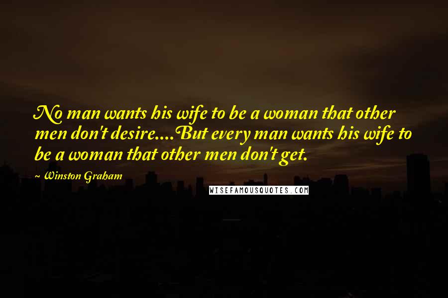 Winston Graham Quotes: No man wants his wife to be a woman that other men don't desire....But every man wants his wife to be a woman that other men don't get.