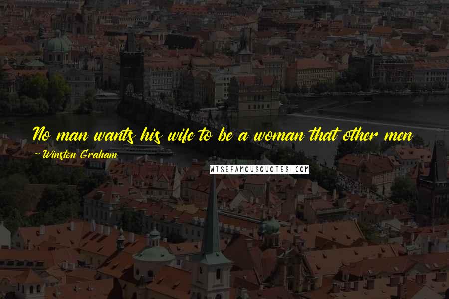 Winston Graham Quotes: No man wants his wife to be a woman that other men don't desire....But every man wants his wife to be a woman that other men don't get.