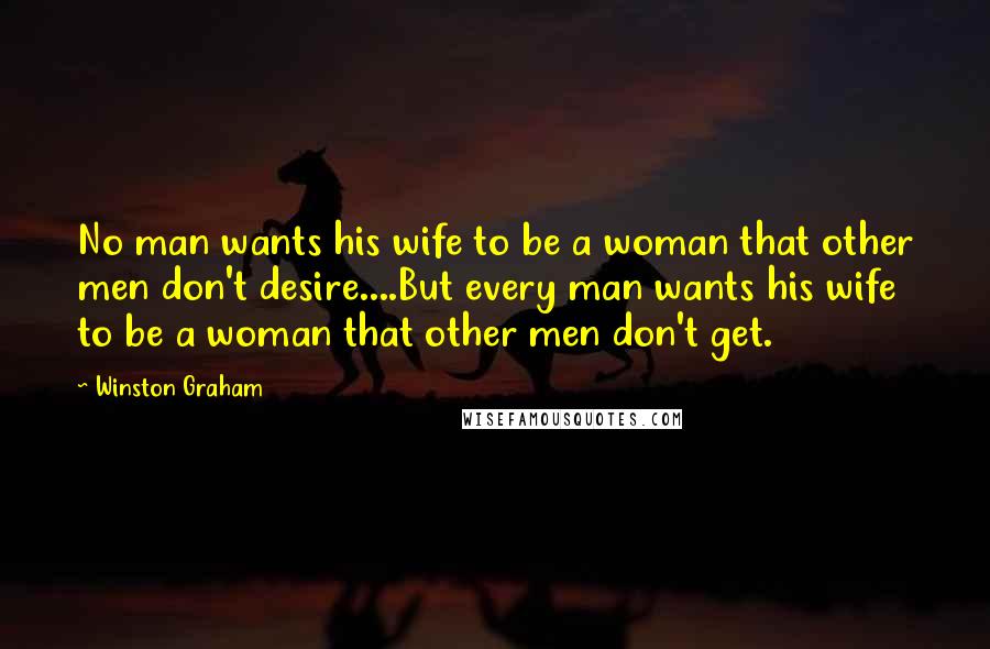 Winston Graham Quotes: No man wants his wife to be a woman that other men don't desire....But every man wants his wife to be a woman that other men don't get.