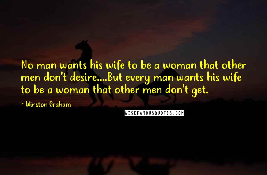 Winston Graham Quotes: No man wants his wife to be a woman that other men don't desire....But every man wants his wife to be a woman that other men don't get.