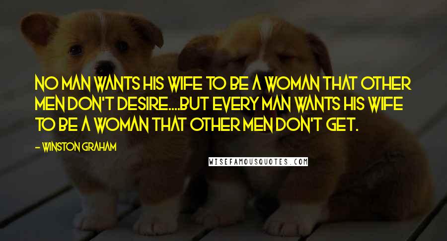 Winston Graham Quotes: No man wants his wife to be a woman that other men don't desire....But every man wants his wife to be a woman that other men don't get.