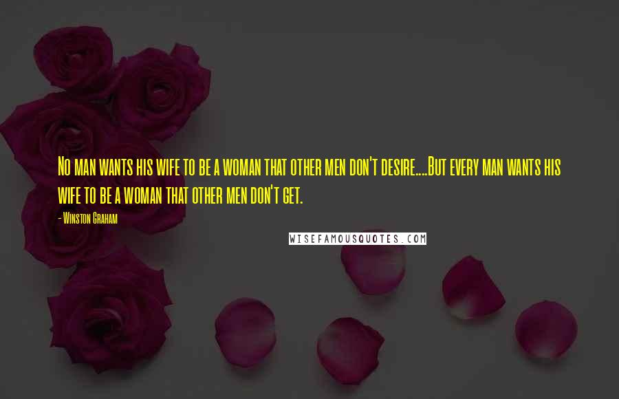 Winston Graham Quotes: No man wants his wife to be a woman that other men don't desire....But every man wants his wife to be a woman that other men don't get.