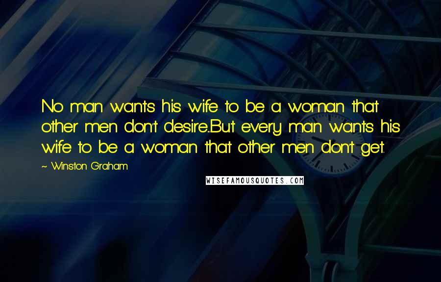 Winston Graham Quotes: No man wants his wife to be a woman that other men don't desire....But every man wants his wife to be a woman that other men don't get.