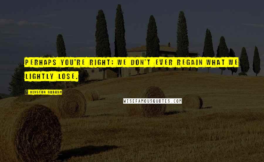Winston Graham Quotes: Perhaps you're right; we don't ever regain what we lightly lose.