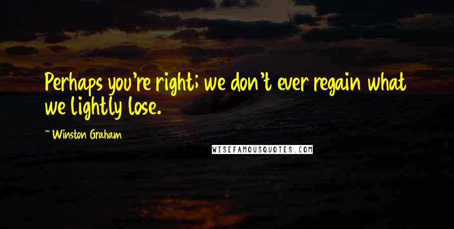 Winston Graham Quotes: Perhaps you're right; we don't ever regain what we lightly lose.