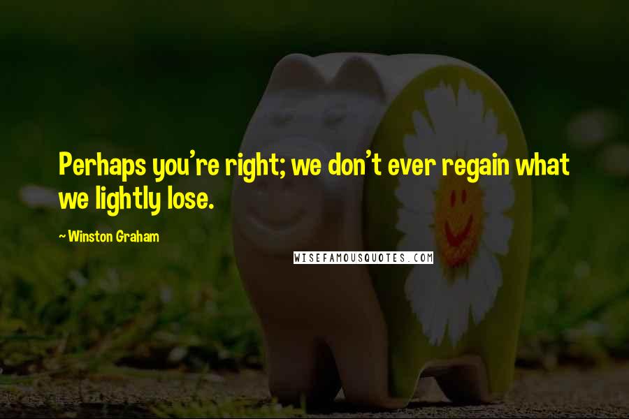 Winston Graham Quotes: Perhaps you're right; we don't ever regain what we lightly lose.
