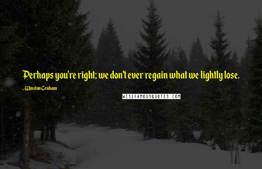 Winston Graham Quotes: Perhaps you're right; we don't ever regain what we lightly lose.