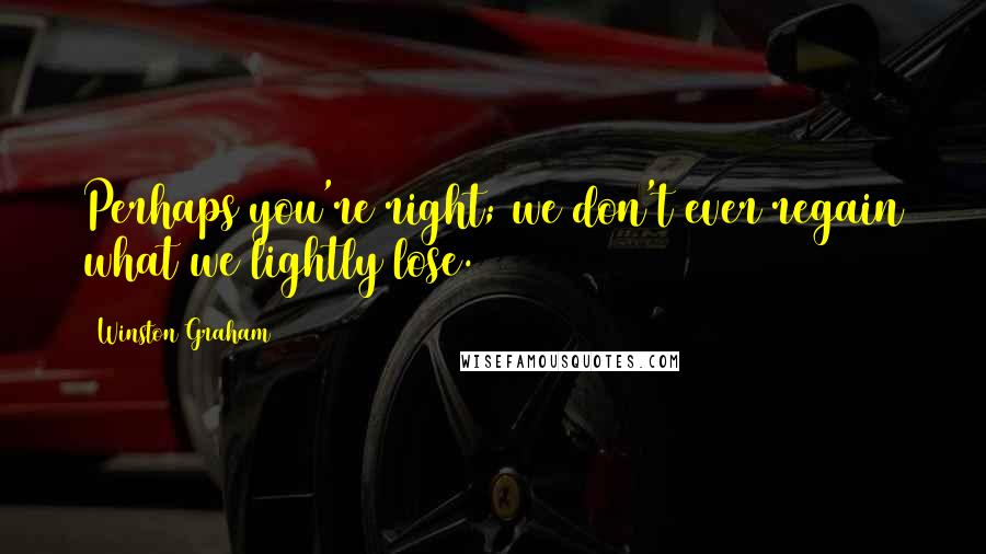 Winston Graham Quotes: Perhaps you're right; we don't ever regain what we lightly lose.