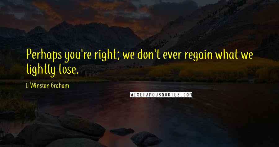 Winston Graham Quotes: Perhaps you're right; we don't ever regain what we lightly lose.