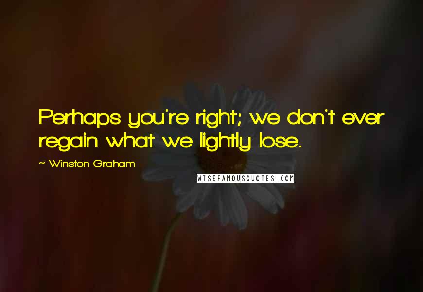Winston Graham Quotes: Perhaps you're right; we don't ever regain what we lightly lose.