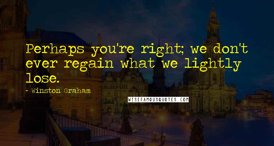 Winston Graham Quotes: Perhaps you're right; we don't ever regain what we lightly lose.