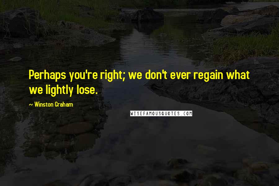 Winston Graham Quotes: Perhaps you're right; we don't ever regain what we lightly lose.
