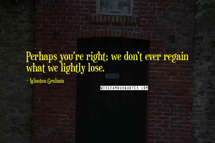 Winston Graham Quotes: Perhaps you're right; we don't ever regain what we lightly lose.