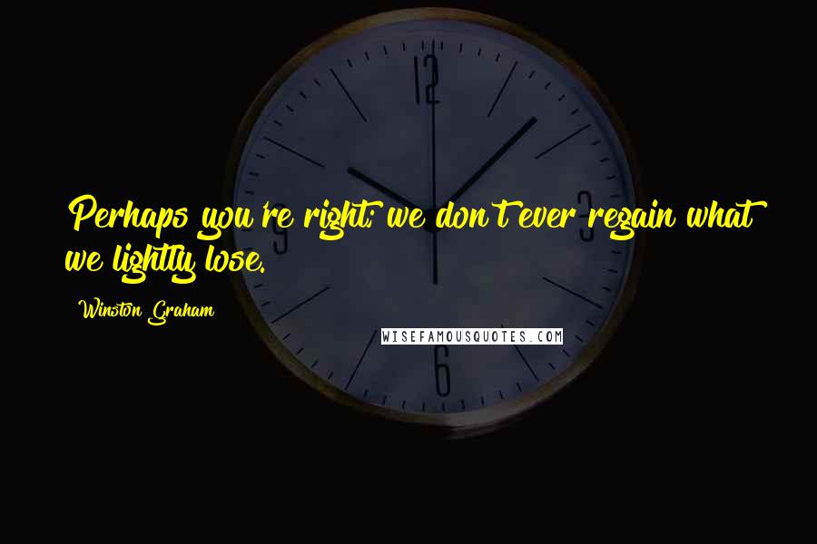 Winston Graham Quotes: Perhaps you're right; we don't ever regain what we lightly lose.