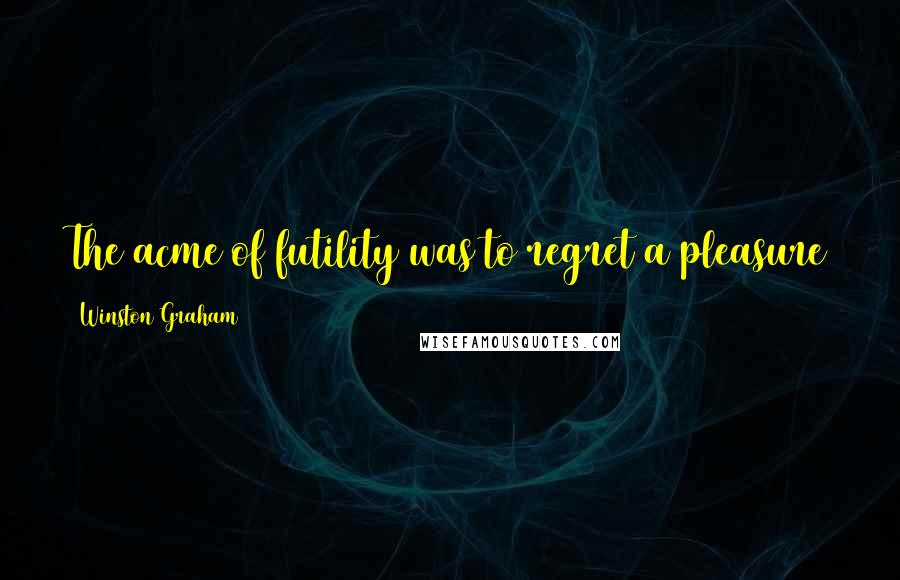Winston Graham Quotes: The acme of futility was to regret a pleasure that was past, and he had no intention of doing so.