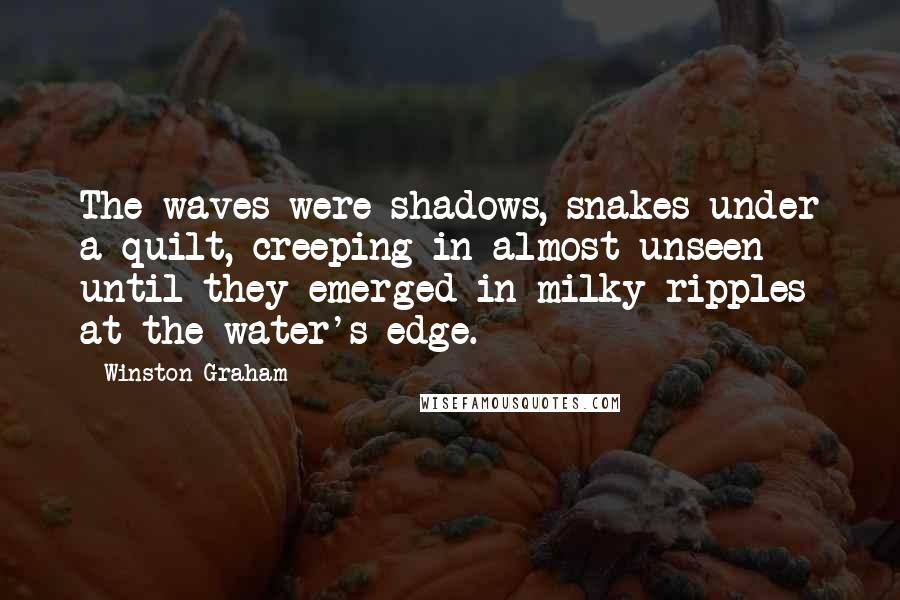 Winston Graham Quotes: The waves were shadows, snakes under a quilt, creeping in almost unseen until they emerged in milky ripples at the water's edge.
