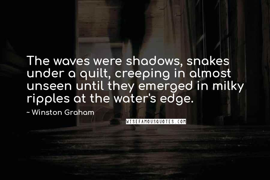 Winston Graham Quotes: The waves were shadows, snakes under a quilt, creeping in almost unseen until they emerged in milky ripples at the water's edge.