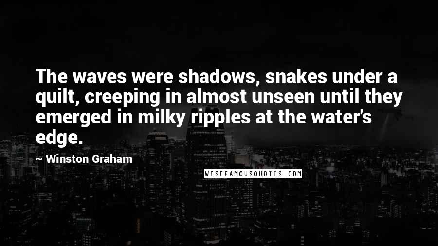 Winston Graham Quotes: The waves were shadows, snakes under a quilt, creeping in almost unseen until they emerged in milky ripples at the water's edge.