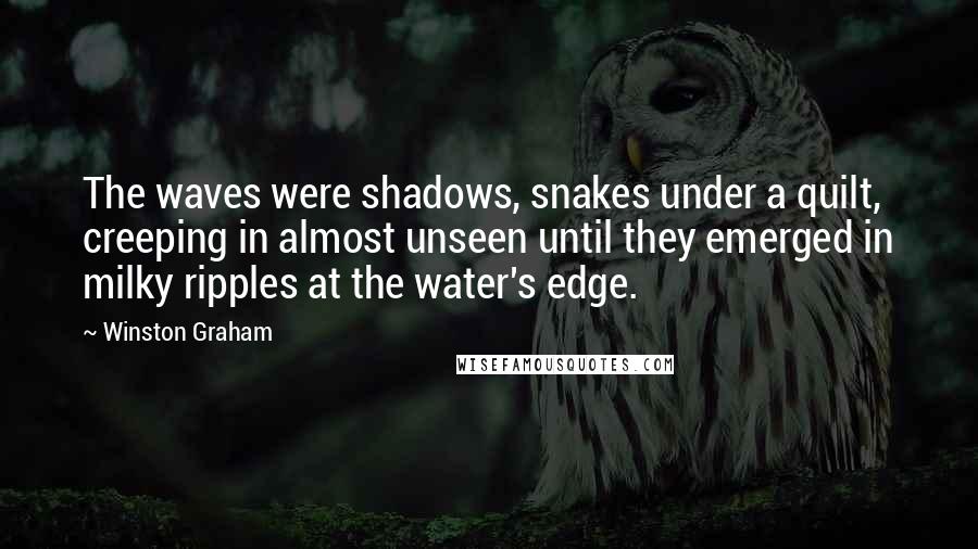 Winston Graham Quotes: The waves were shadows, snakes under a quilt, creeping in almost unseen until they emerged in milky ripples at the water's edge.