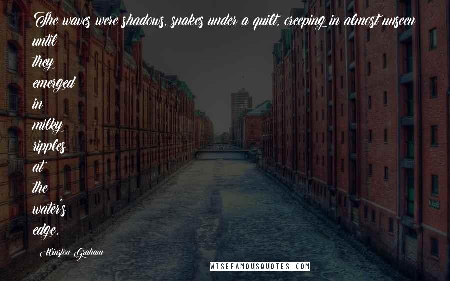 Winston Graham Quotes: The waves were shadows, snakes under a quilt, creeping in almost unseen until they emerged in milky ripples at the water's edge.
