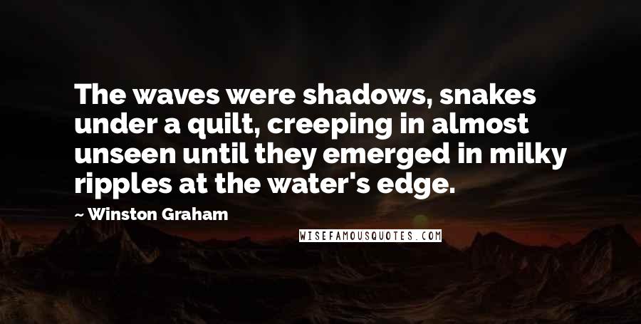 Winston Graham Quotes: The waves were shadows, snakes under a quilt, creeping in almost unseen until they emerged in milky ripples at the water's edge.