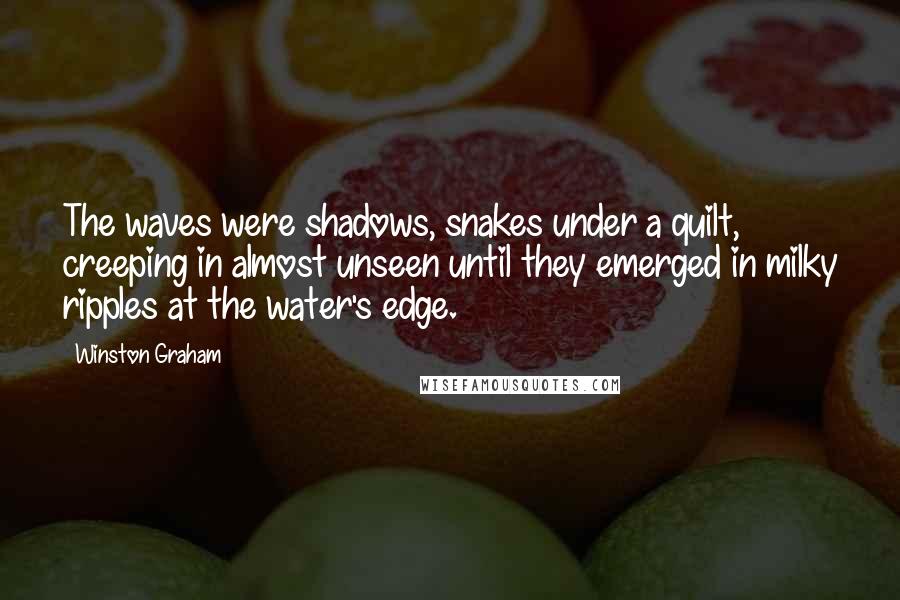 Winston Graham Quotes: The waves were shadows, snakes under a quilt, creeping in almost unseen until they emerged in milky ripples at the water's edge.