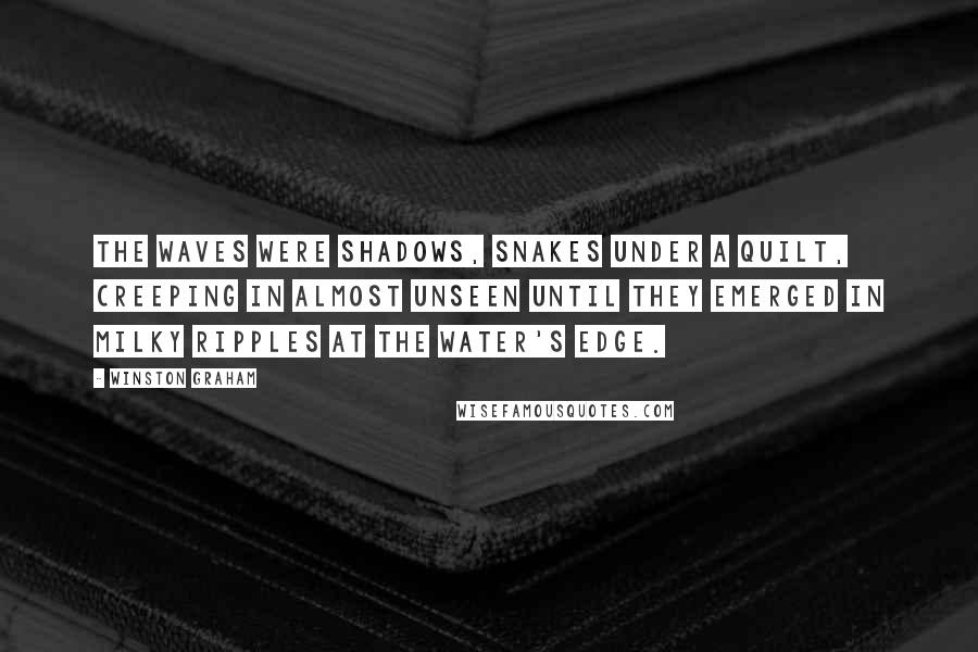 Winston Graham Quotes: The waves were shadows, snakes under a quilt, creeping in almost unseen until they emerged in milky ripples at the water's edge.