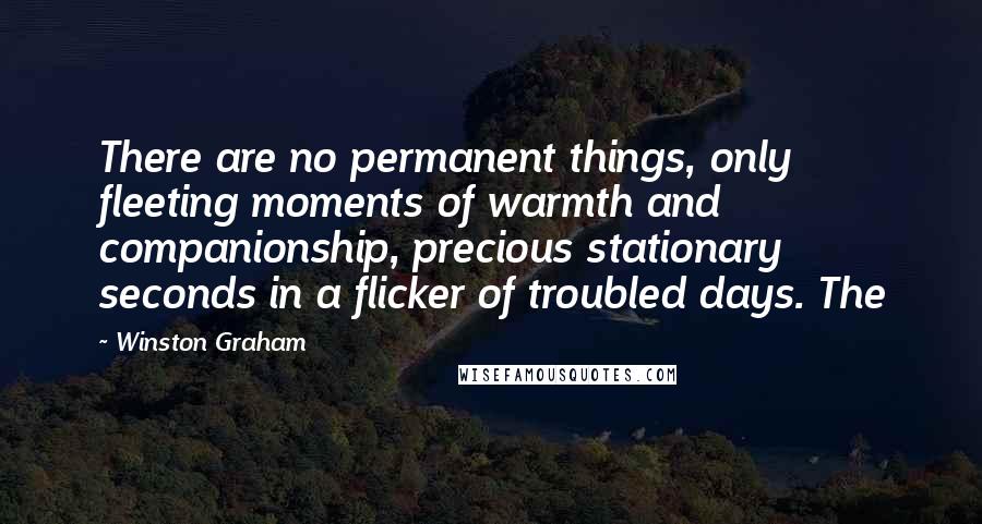 Winston Graham Quotes: There are no permanent things, only fleeting moments of warmth and companionship, precious stationary seconds in a flicker of troubled days. The