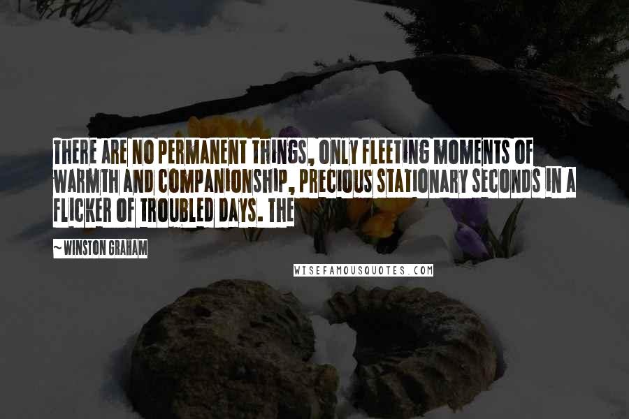 Winston Graham Quotes: There are no permanent things, only fleeting moments of warmth and companionship, precious stationary seconds in a flicker of troubled days. The