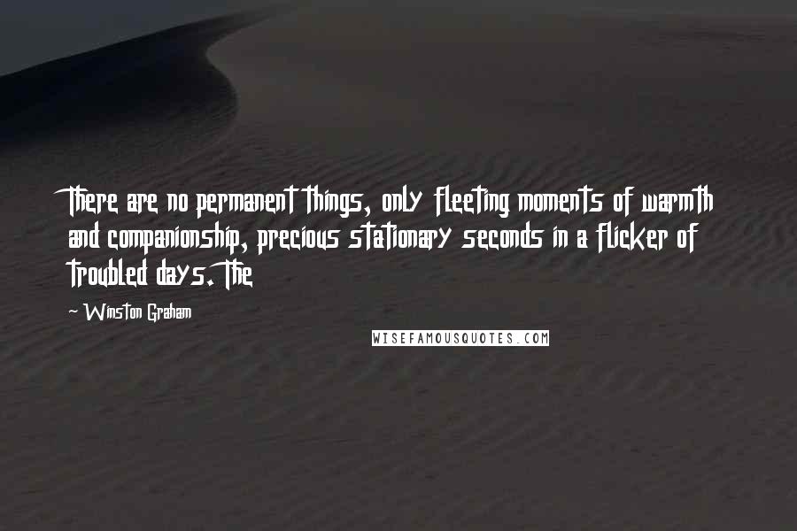 Winston Graham Quotes: There are no permanent things, only fleeting moments of warmth and companionship, precious stationary seconds in a flicker of troubled days. The