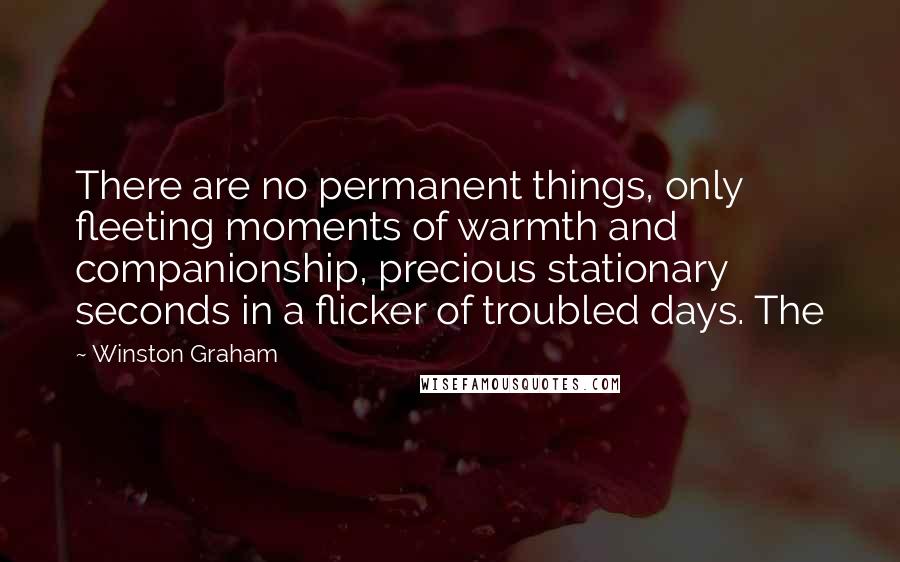 Winston Graham Quotes: There are no permanent things, only fleeting moments of warmth and companionship, precious stationary seconds in a flicker of troubled days. The