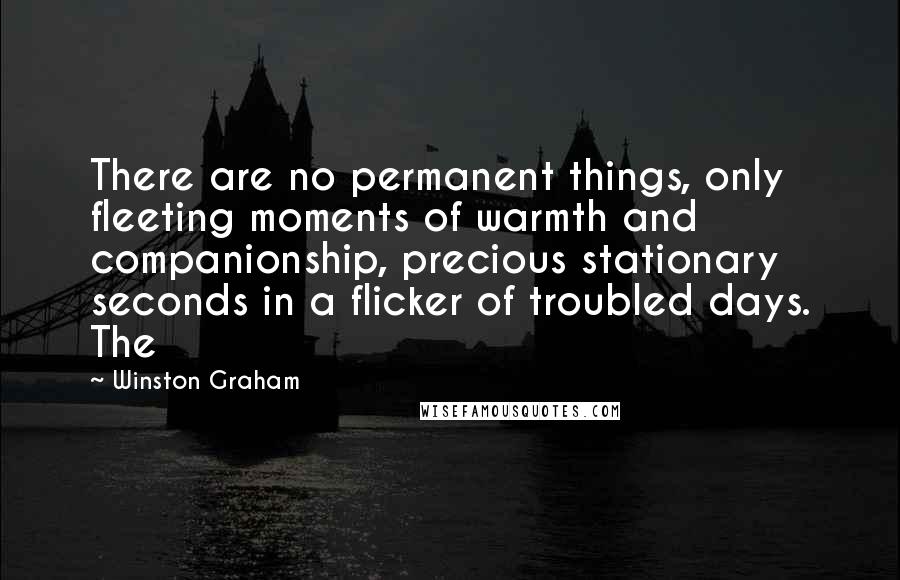 Winston Graham Quotes: There are no permanent things, only fleeting moments of warmth and companionship, precious stationary seconds in a flicker of troubled days. The