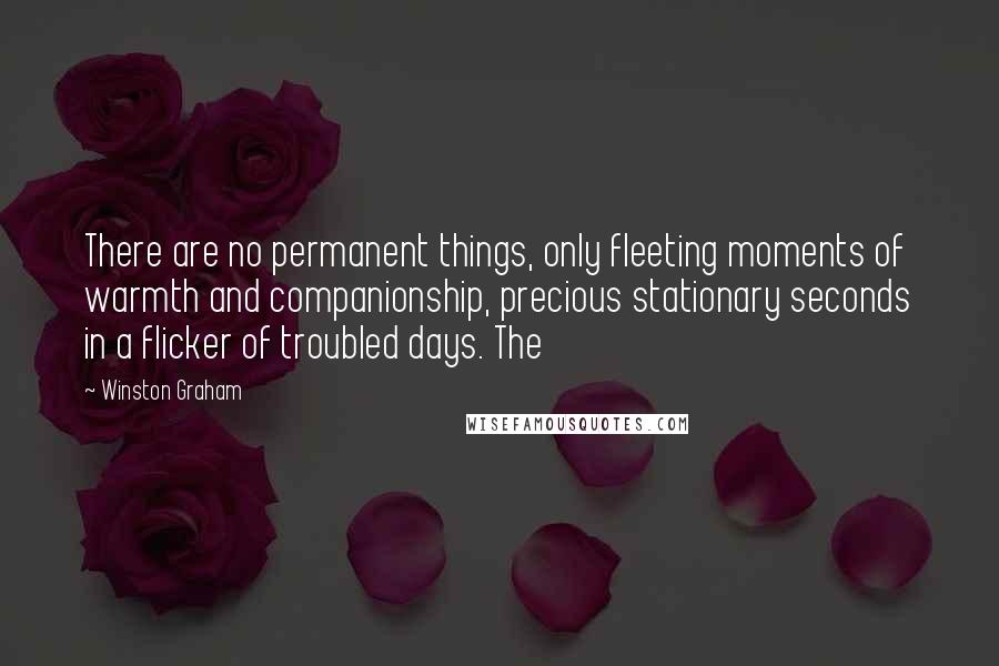 Winston Graham Quotes: There are no permanent things, only fleeting moments of warmth and companionship, precious stationary seconds in a flicker of troubled days. The