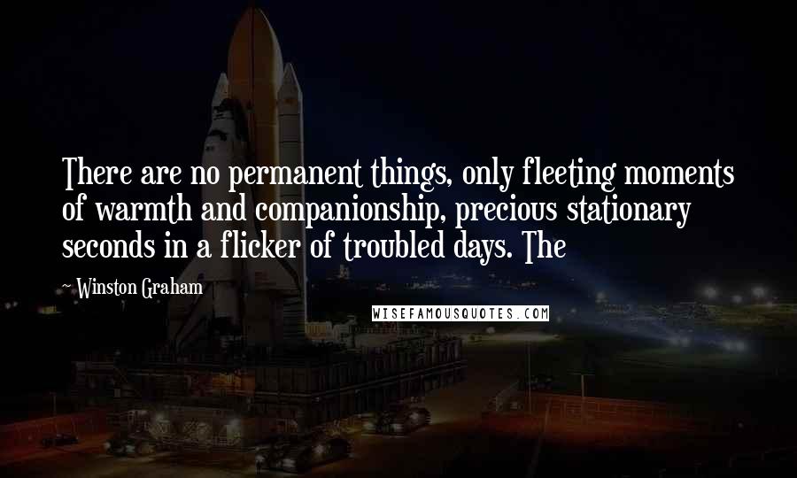 Winston Graham Quotes: There are no permanent things, only fleeting moments of warmth and companionship, precious stationary seconds in a flicker of troubled days. The