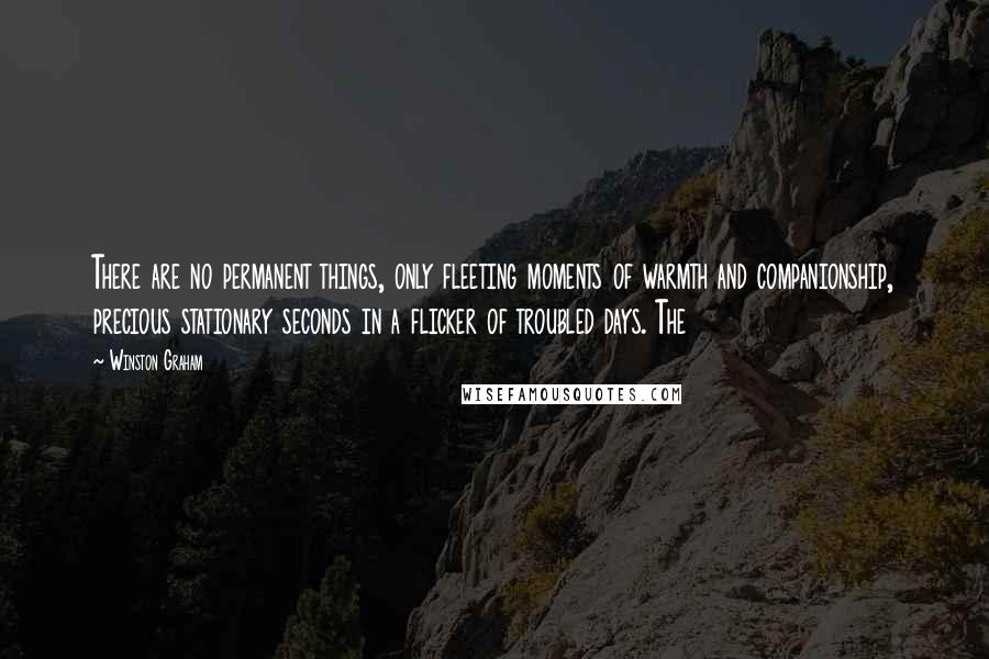 Winston Graham Quotes: There are no permanent things, only fleeting moments of warmth and companionship, precious stationary seconds in a flicker of troubled days. The