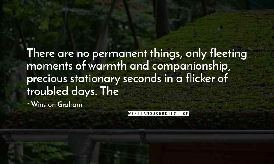 Winston Graham Quotes: There are no permanent things, only fleeting moments of warmth and companionship, precious stationary seconds in a flicker of troubled days. The