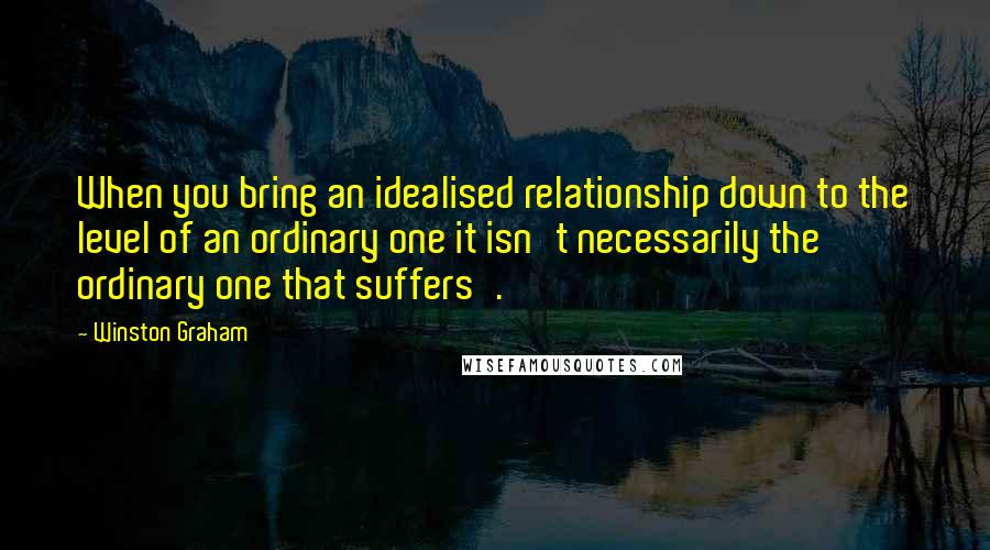Winston Graham Quotes: When you bring an idealised relationship down to the level of an ordinary one it isn't necessarily the ordinary one that suffers'.