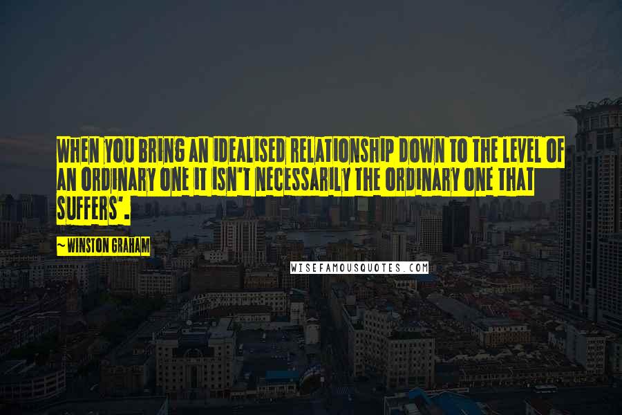 Winston Graham Quotes: When you bring an idealised relationship down to the level of an ordinary one it isn't necessarily the ordinary one that suffers'.