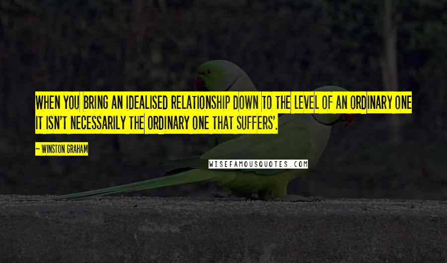 Winston Graham Quotes: When you bring an idealised relationship down to the level of an ordinary one it isn't necessarily the ordinary one that suffers'.