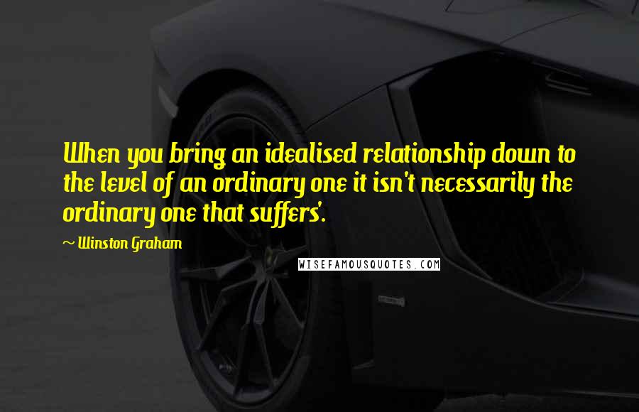 Winston Graham Quotes: When you bring an idealised relationship down to the level of an ordinary one it isn't necessarily the ordinary one that suffers'.