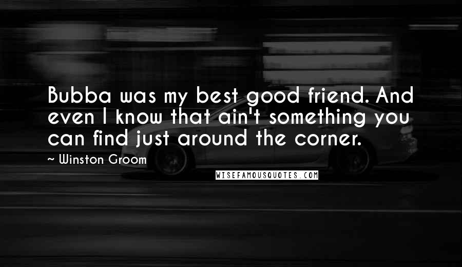 Winston Groom Quotes: Bubba was my best good friend. And even I know that ain't something you can find just around the corner.