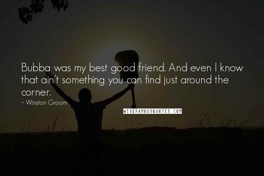 Winston Groom Quotes: Bubba was my best good friend. And even I know that ain't something you can find just around the corner.
