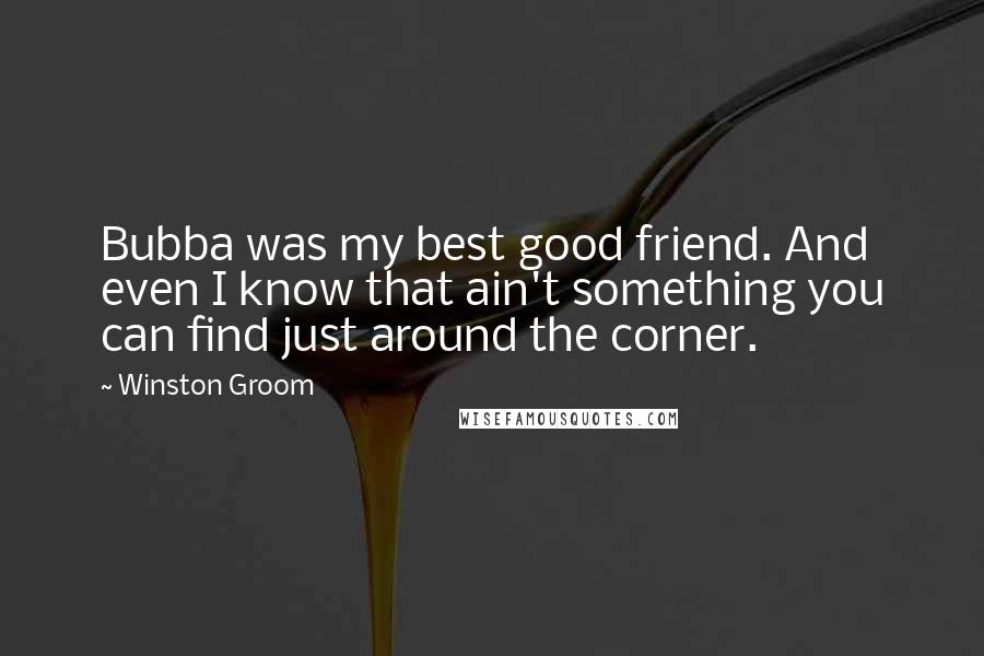 Winston Groom Quotes: Bubba was my best good friend. And even I know that ain't something you can find just around the corner.