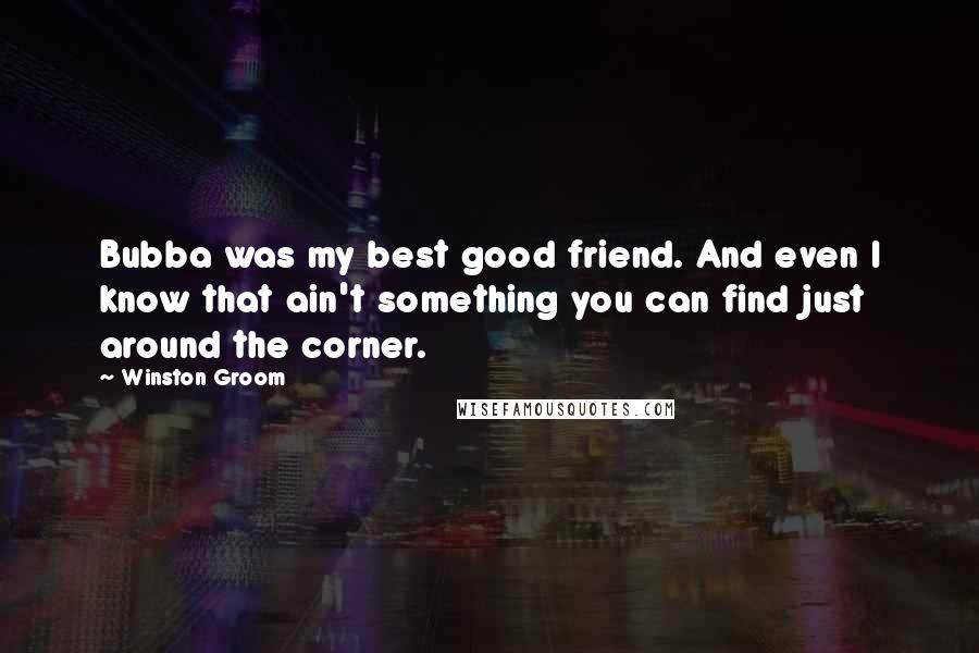 Winston Groom Quotes: Bubba was my best good friend. And even I know that ain't something you can find just around the corner.