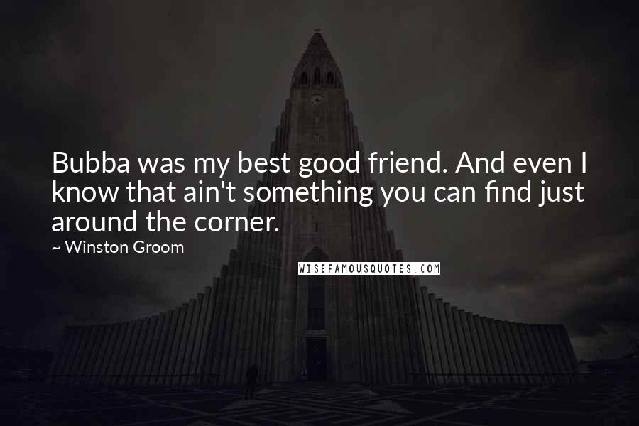 Winston Groom Quotes: Bubba was my best good friend. And even I know that ain't something you can find just around the corner.