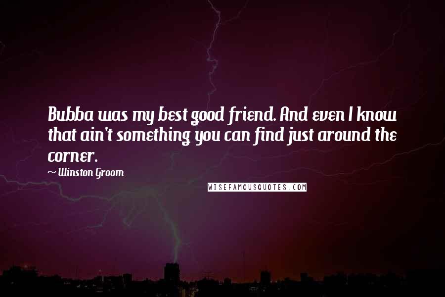 Winston Groom Quotes: Bubba was my best good friend. And even I know that ain't something you can find just around the corner.